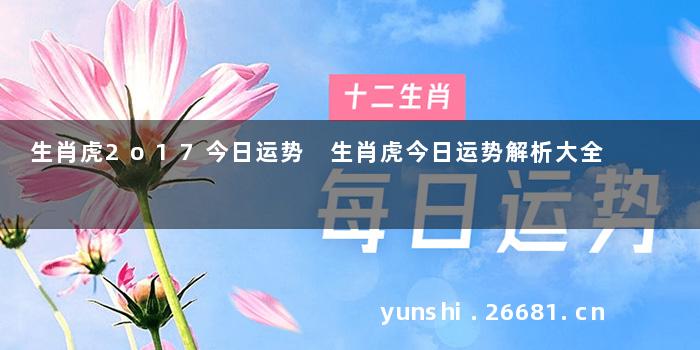 生肖虎2o17今日运势 生肖虎今日运势解析大全